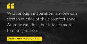 With enough inspiration, anyone can stretch outside of their comfort zone. Anyone can do it, but it takes more than inspiration.